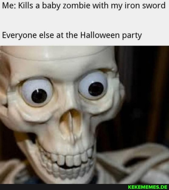 Me: Kills a baby zombie with my iron sword
Everyone else at the Halloween party