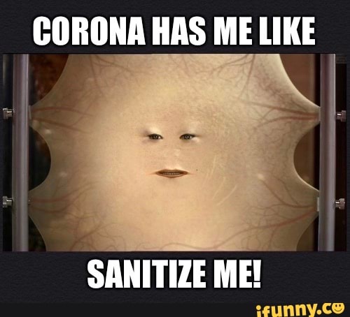 CORONA HAS ME LIKE
SANITIZE ME!