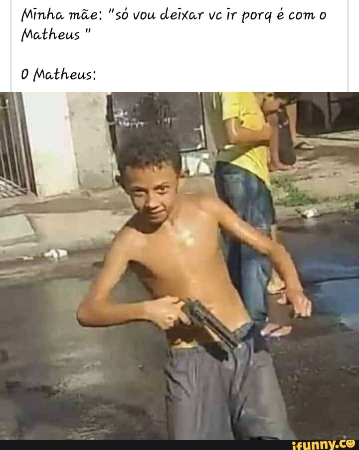 Minha mãe: "só vou deixar vc ir porq é com o
Matheus
Matheus;
