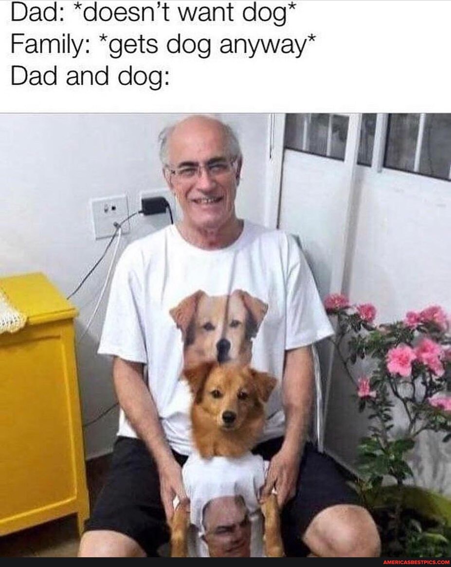 Dad: "doesn't want dog*
Family: *gets dog anyway
Dad and dog: