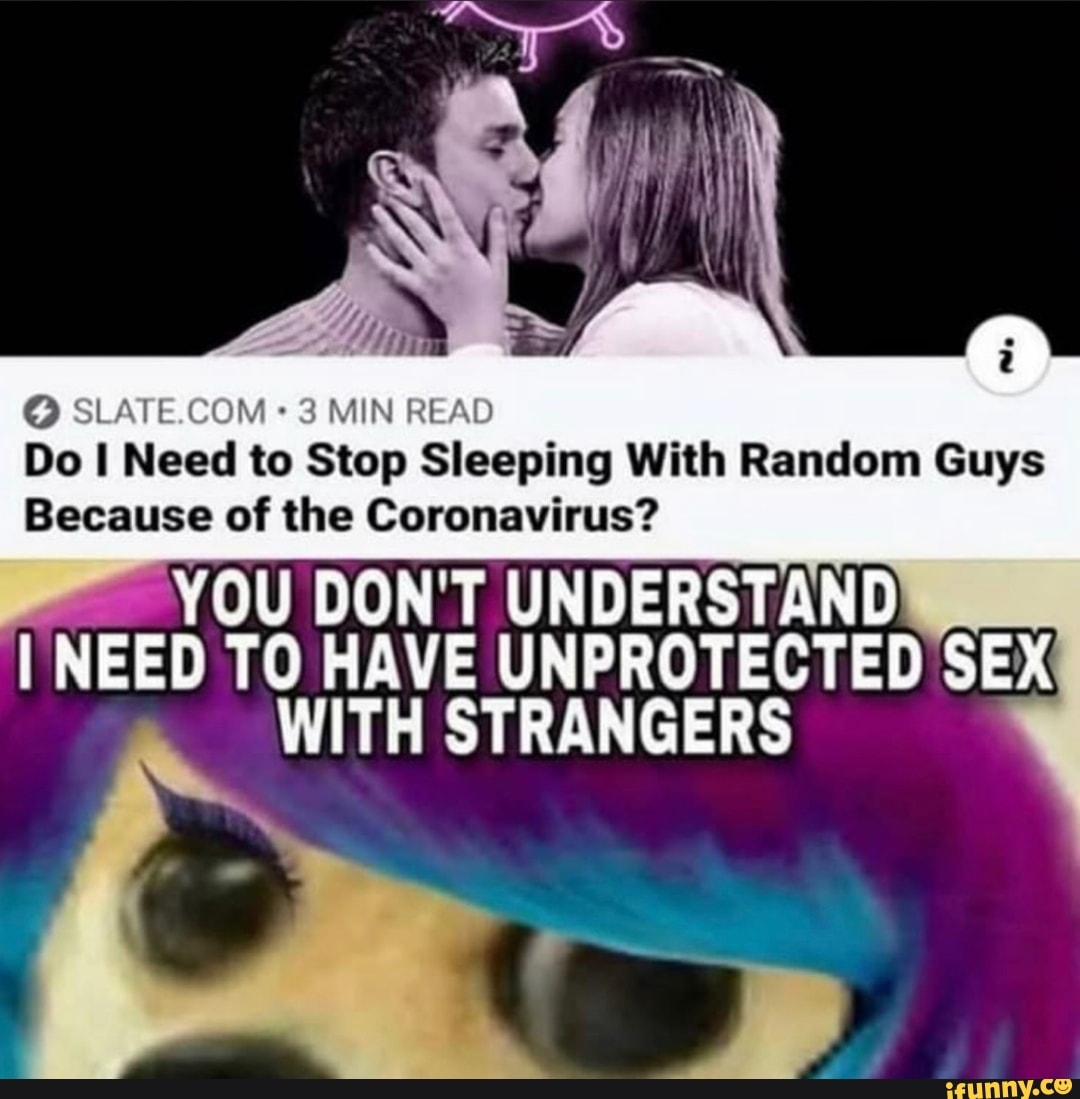 3 MIN READ Do I Need to Stop Sleeping With Random Guys
Because of the Coronavirus?
YOU DON'T UNDERSTAND NEED TO HAVE UNPROTECTED SEX WITH STRANGERS