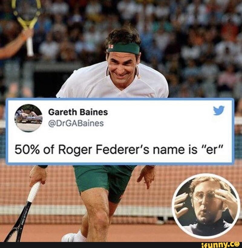 Gareth Baines q @DrGABaines
50% of Roger Federer's name is "er"