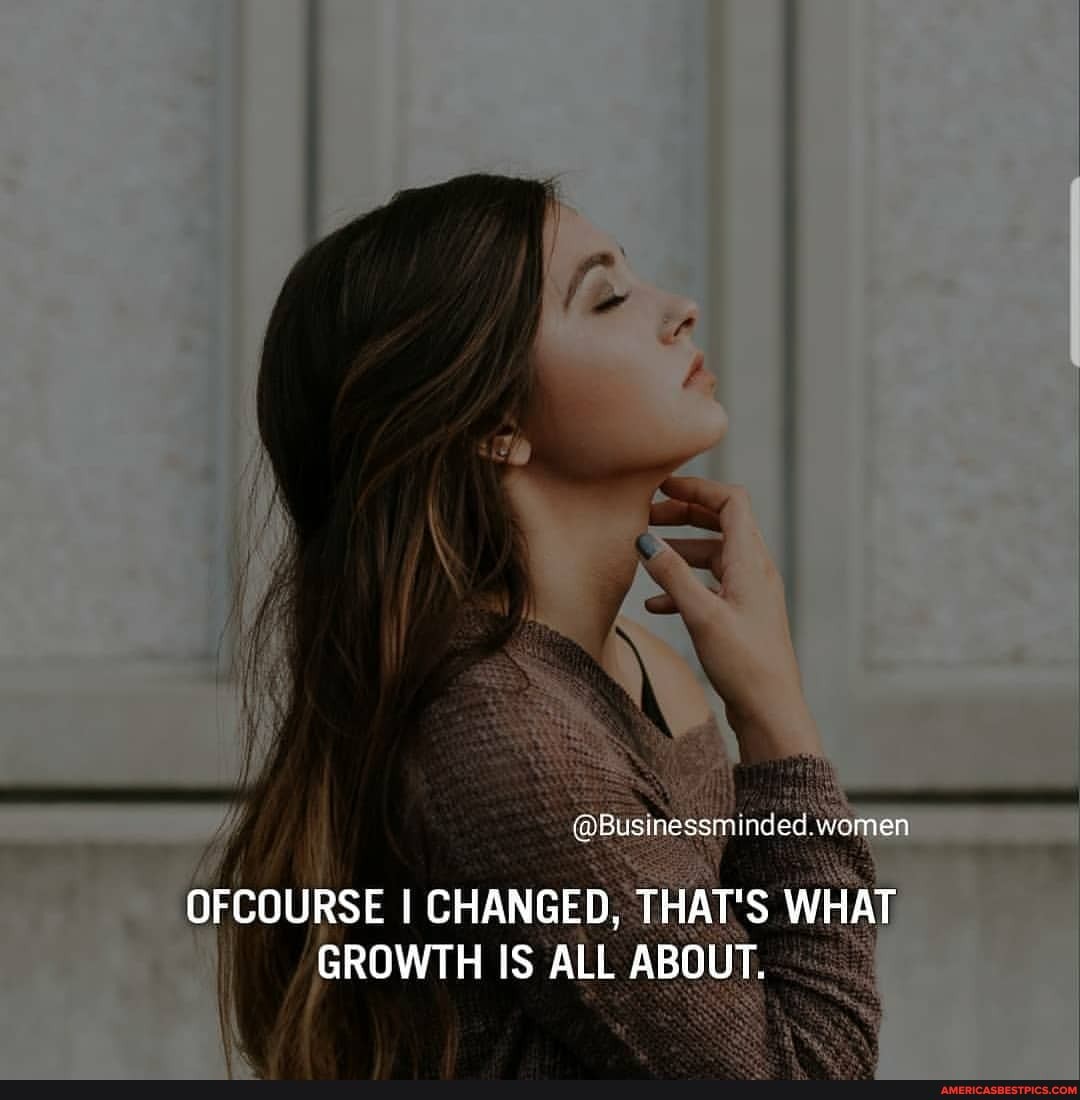 women
OFCOURSE I CHANGED, THAT'S WHAT GROWTH IS ALL ABOUT.