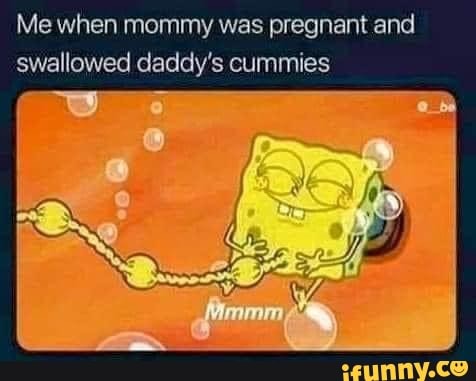 Me when mommy was pregnant and swallowed daddy's cummies - iFunny