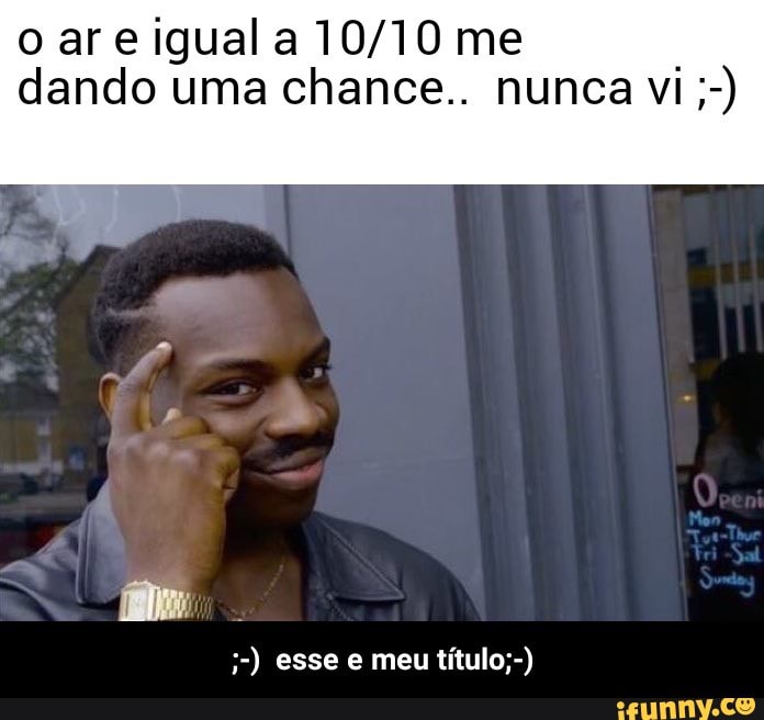 o are iguala 10/10 me
dando uma chance.. nunca vi - ;-) esse e meu título;-)