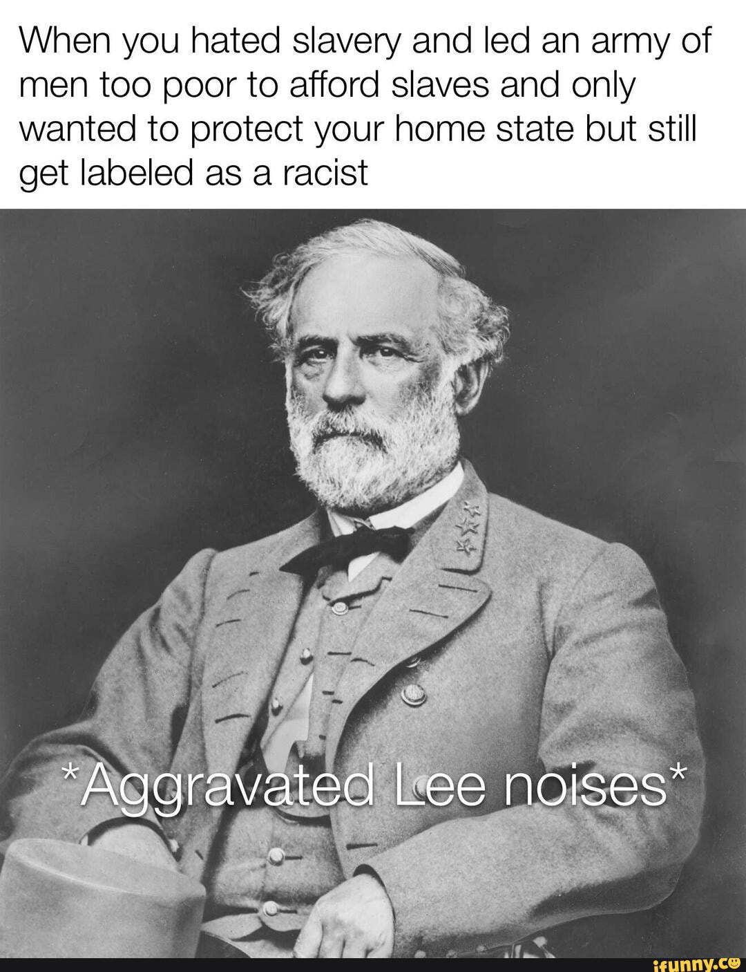 When you hated slavery and led an army of
men too poor to afford slaves and only
wanted to protect your home state but still
get labeled as a racist