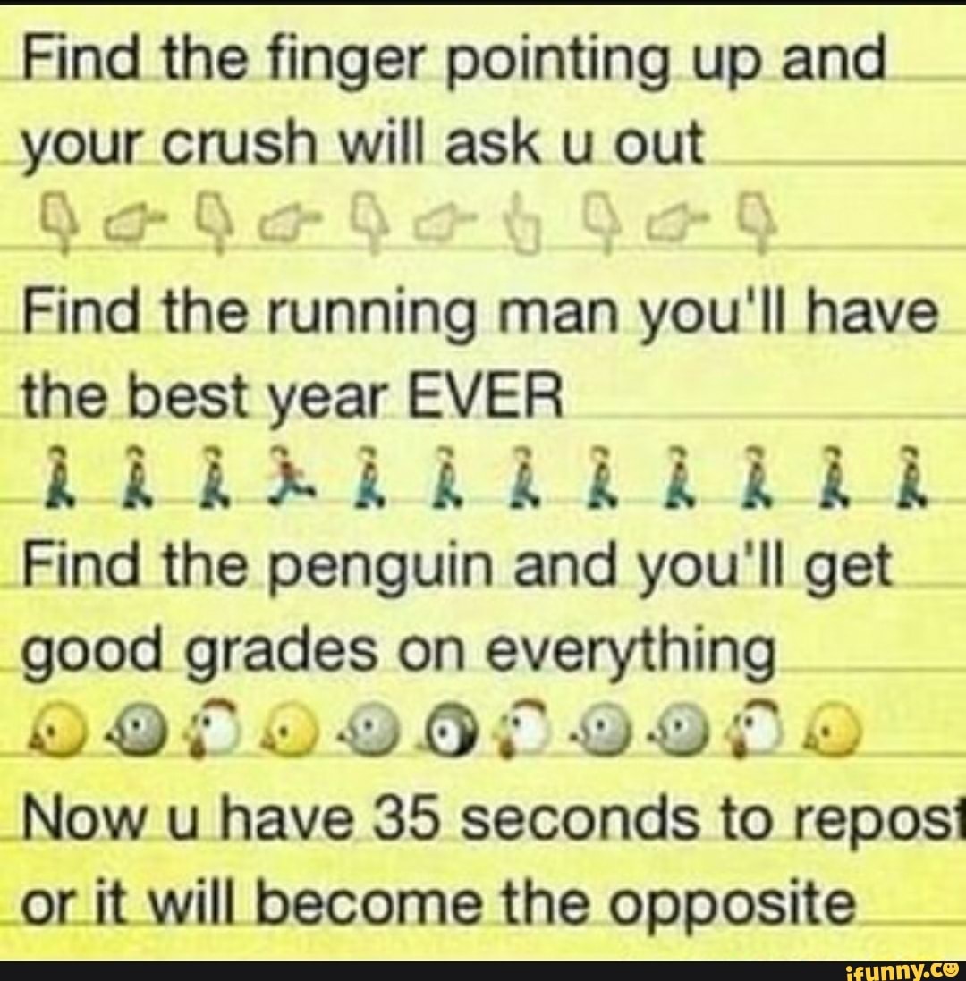 Find the finger pointing up and your crush will ask u out
Find the running man you'll have the best year EVER
Find the penguin and you'll get good grades on everything
Now u have 35 seconds to reposi or it will become the opposite