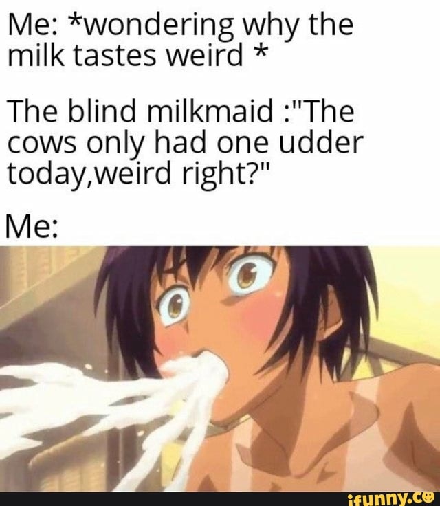 Me *wondering why the milk tastes weird * The blind milkmaid "The