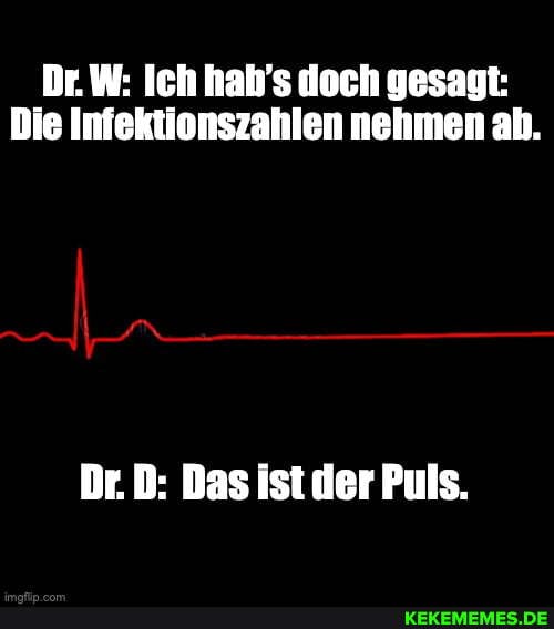 Dr. W: Ich hab's doch gesagt:
Die Infektionszahlen nehmen ab.
Dr. D: Das ist der Puls.