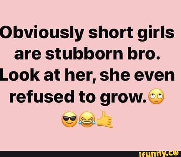 Obviously short girls are stubborn bro. Look at her, she even refused ...