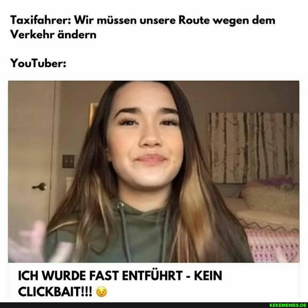 Taxifahrer: Wir müssen unsere Route wegen dem
Verkehr ändern
YouTuber:
ICH WURDE FAST ENTFÜHRT - KEIN
CLICKBAIT!!!