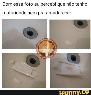 Com essa foto eu percebi que não tenho
maturidade nem pra amadurecer