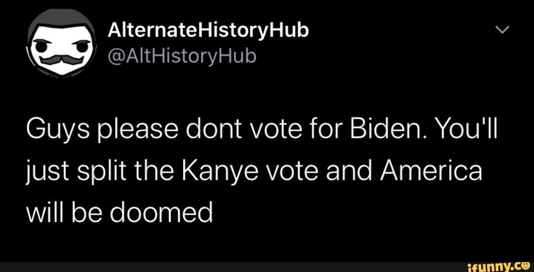 Guys please dont vote for Biden. You'll
just split the Kanye vote and America
will be doomed