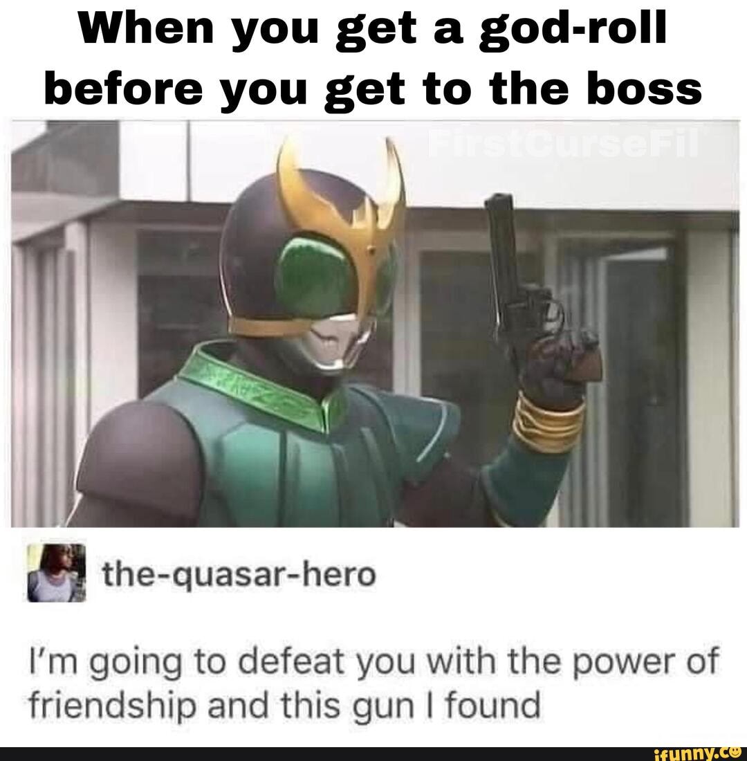 When you get a god-roll before you get to the boss
I'm going to defeat you with the power of friendship and this gun I found