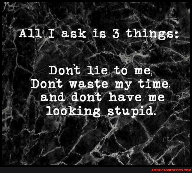 All ask is 3 things:
Dont lie to me.
Dont waste my time.
and dont have me looking stupid.