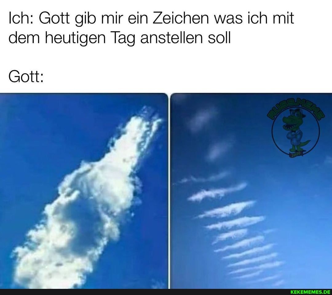 Ich: Gott gib mir ein Zeichen was ich mit dem heutigen Tag anstellen soll
Gott:
