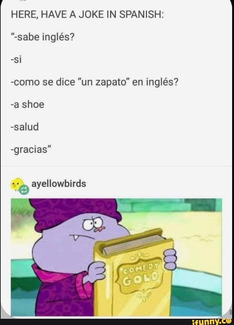 HERE, HAVE A JOKE IN SPANISH "sabe inglés? si como se dice "un zapato" en inglés? a shoe