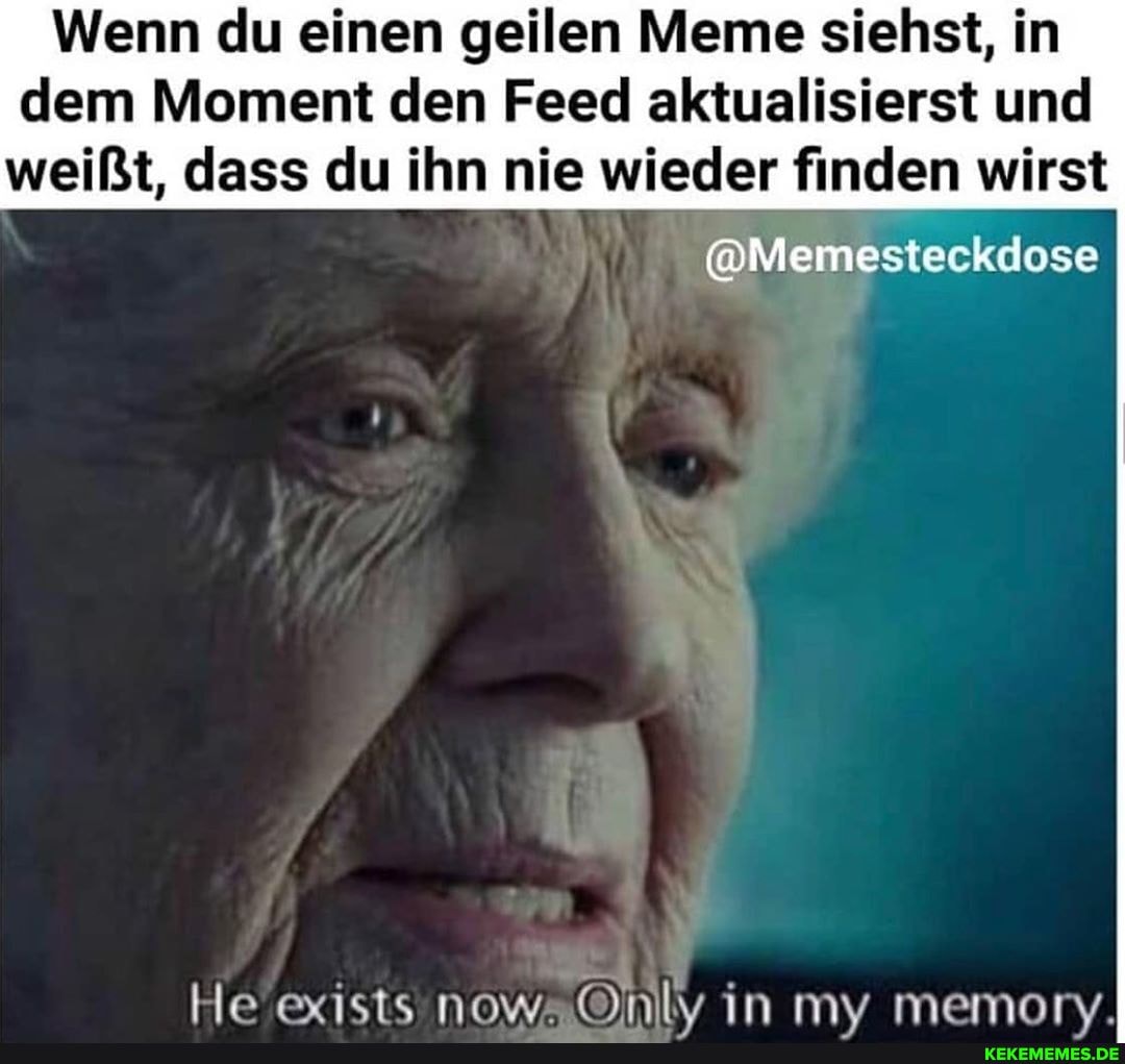 Wenn du einen geilen Meme siehst, in dem Moment den Feed aktualisierst und weißt, dass du ihn nie wieder finden wirst
@Memesteckdose
He NOW in mv memaorv.