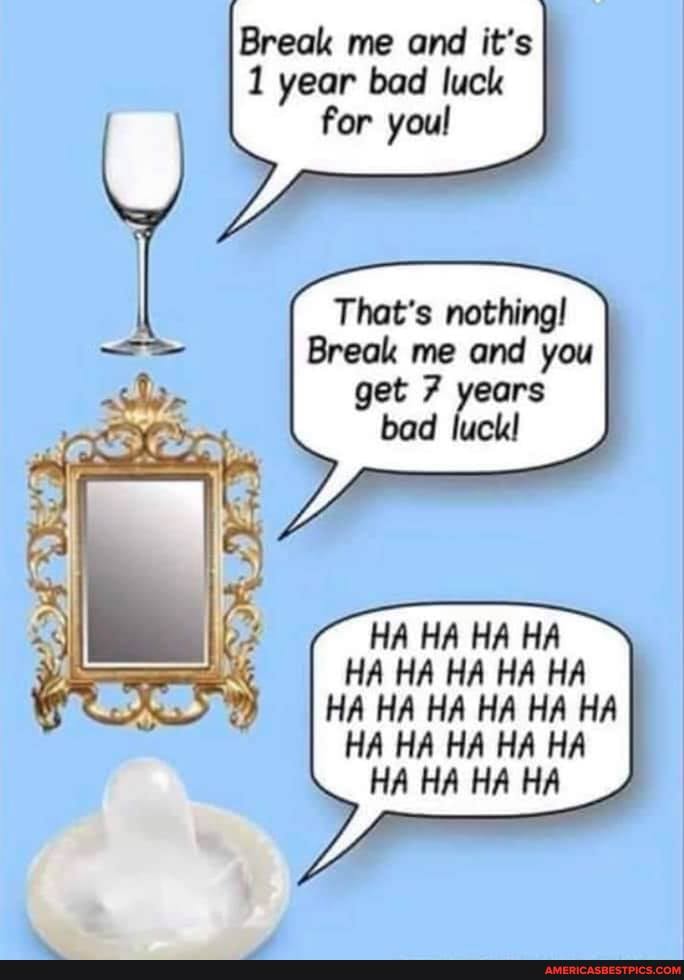 Break me and it's
1 year bad luck for youl
That's nothing!
HA HA HA HA HA HA HA HA HA HA HA HA HA HA HA HA HA HA HA HA HA HA HA HA