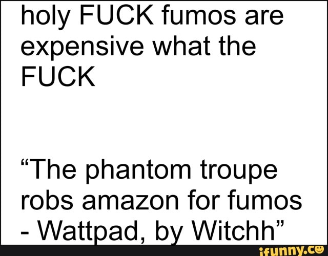 holy FUCK fumos are expensive what the
FUCK
"The phantom troupe robs amazon for fumos
- Wattpad, by Witchh"