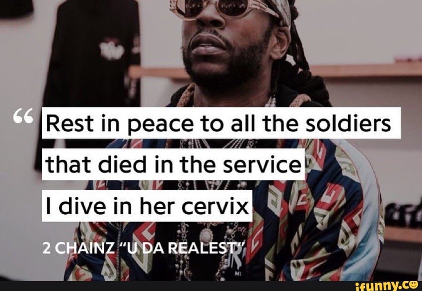 Rest in peace to all the soldiers that died in the service
dive in her cervix}
2 CHAINZ "UDA REALEST"
