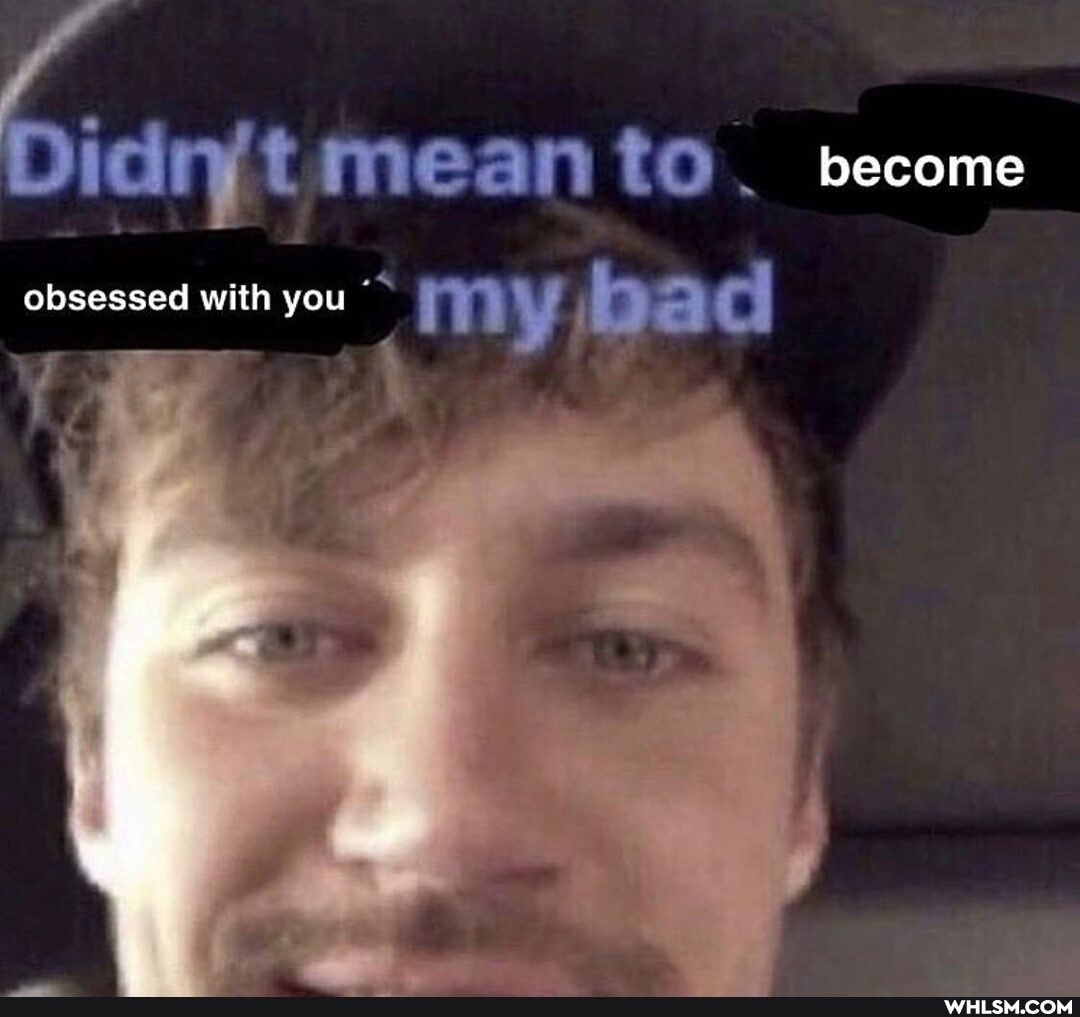 mean to _ become
obsessed with you my bad
we