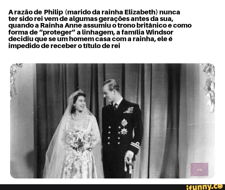 Arazão de Philip (marido da rainha Elizabeth) nunca ter sido rei vem de algumas gerações antes da sua, quando a Rainha Anne assumiu o trono britânico como forma de "proteger" a linhagem, a família Windsor decidiu que se um homem casa coma rainha, ele é impedido de receber o título de rei