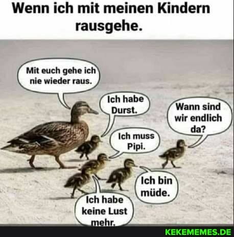 Wenn ich mit meinen Kindern rausgehe.
Wann sind wir endlich da?
Ich habe keine Lust
Mit euch gehe ich nie wieder raus.
Ich habe