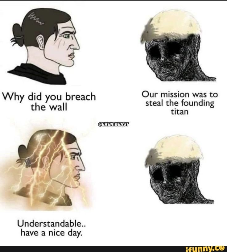 Why did you breach Our mission steal che was to the wall steal the founding titan
titan
if
Understandable..
have a nice day.