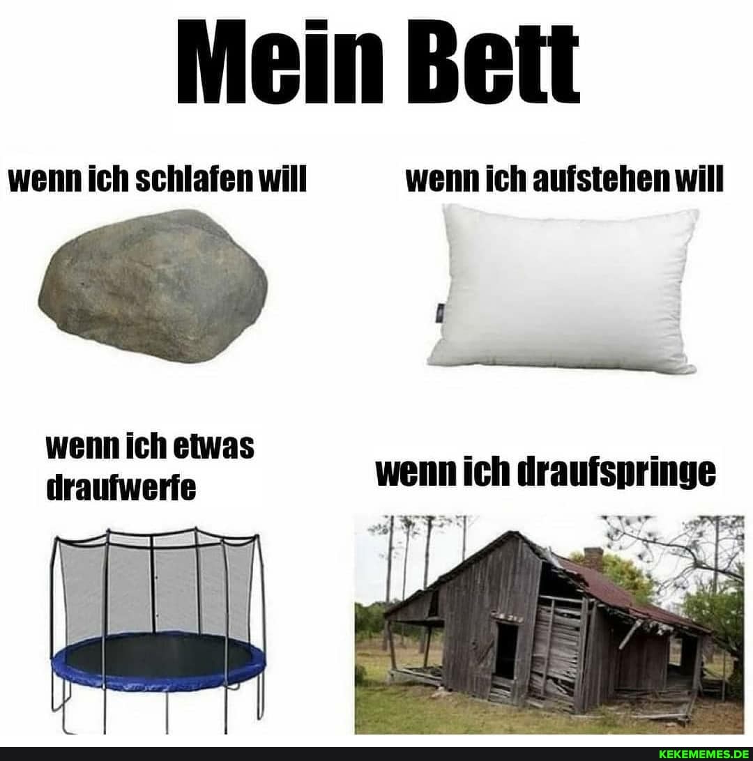 wenn ich schlafen will wenn ich aufstehen will
wenn ich etwas draufwerfe wenn ich draufspring