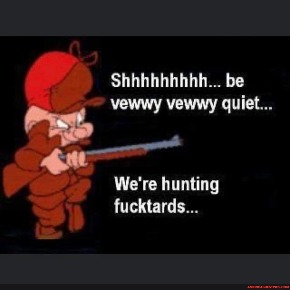 Shhhhhhhhh... be vewwy vewwy quiet...
We're hunting fucktards...