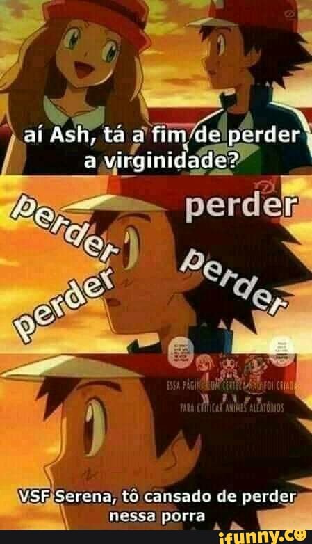 aí Ash, tá a fim de per a virginidade?"
Serena, tô cansado de perder; nessa porra