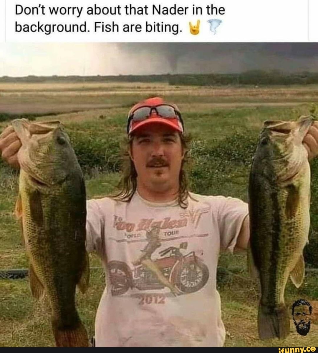 Don't worry about that Nader in the background. Fish are biting. 's