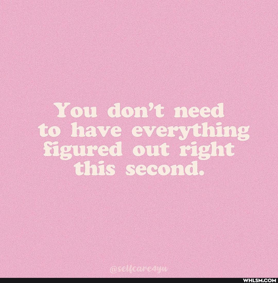 You don't need to have everything figured out right
this second.