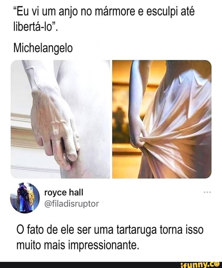 "Eu vi um anjo no mármore e esculpi até libertá-lo".
Michelangelo
royce hall
Qfiladisruptor
O fato de ele ser uma tartaruga torna isso muito mais impressionante.