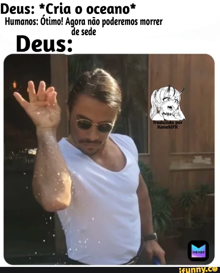 Deus: *Cria o oceano*
Humanos: Ótimo! Agora não poderemos morrer de sede
Deus: