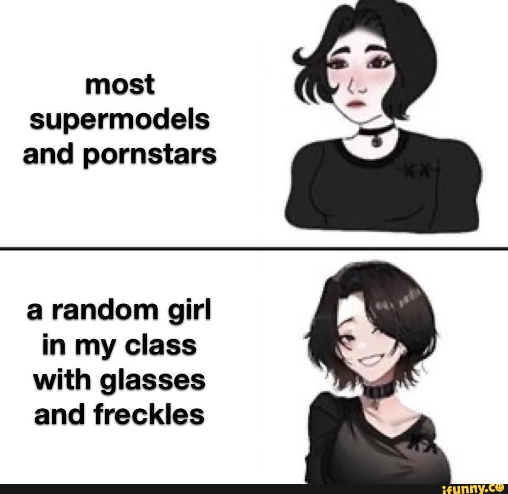 Most supermodels and pornstars a random girl in my class with glasses and  freckles - iFunny