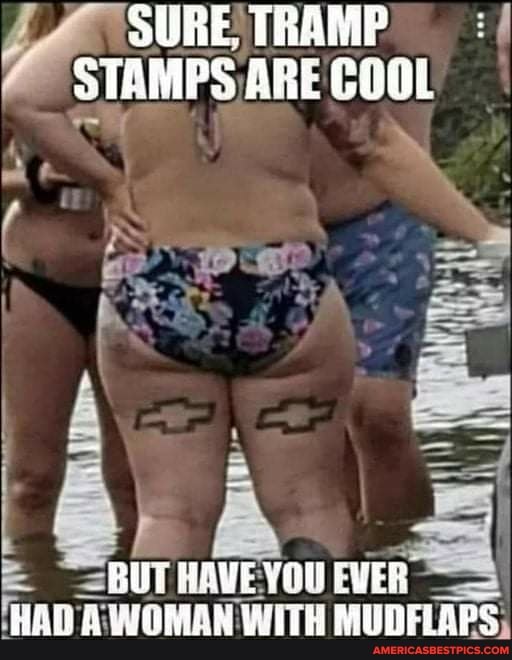 SURE TRAMP STAMPS ARE COOL
~=BUT HAVEYOU EVER HAD A: AWOMAN WITH MUDFLAPS;
