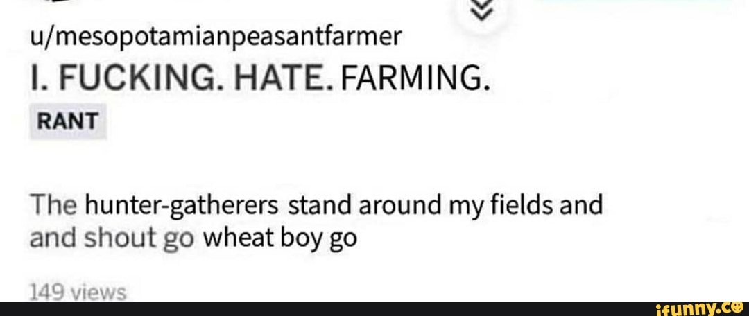 U Mesopotamianpeasantfarmer I Fucking Hate Farming Rant The Hunter Gatherers Stand Around My Fields And And Shout Go Wheat Boy Go 149 Views Ifunny