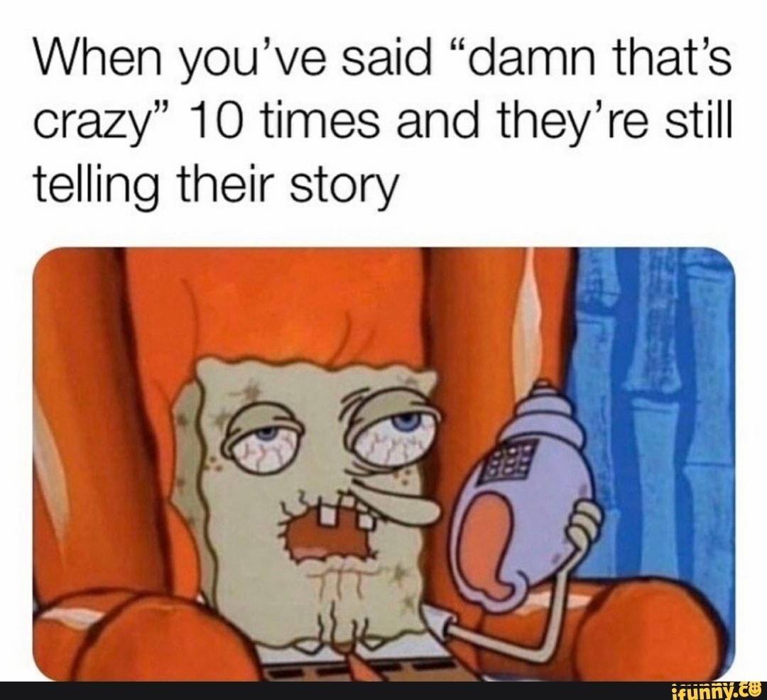 When you've said "damn that's crazy" 10 times and they're still telling their story