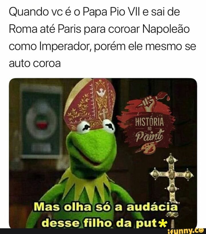Quando vc é o Papa Pio VIl e sai de
Roma até Paris para coroar Napoleão
como Imperador, porém ele mesmo se
auto coroa
Ben q Mas olha'só a audac cia
desse filho da put !