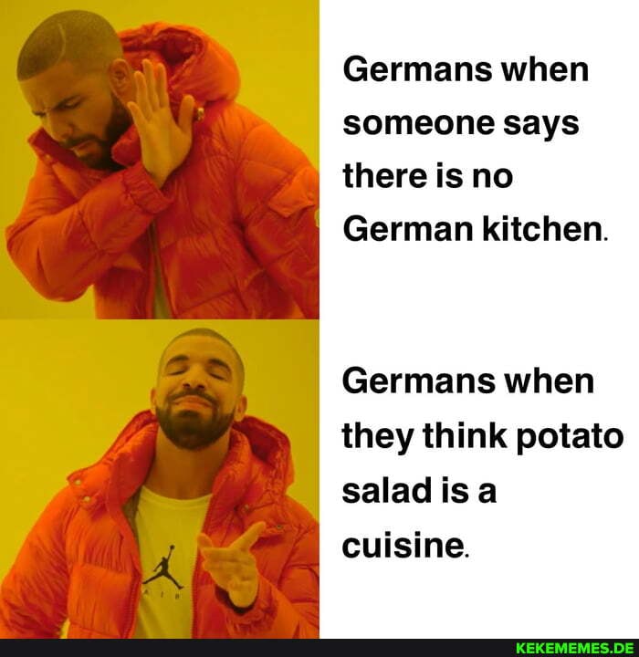Germans when someone says there is no German kitchen. Germans when they think po