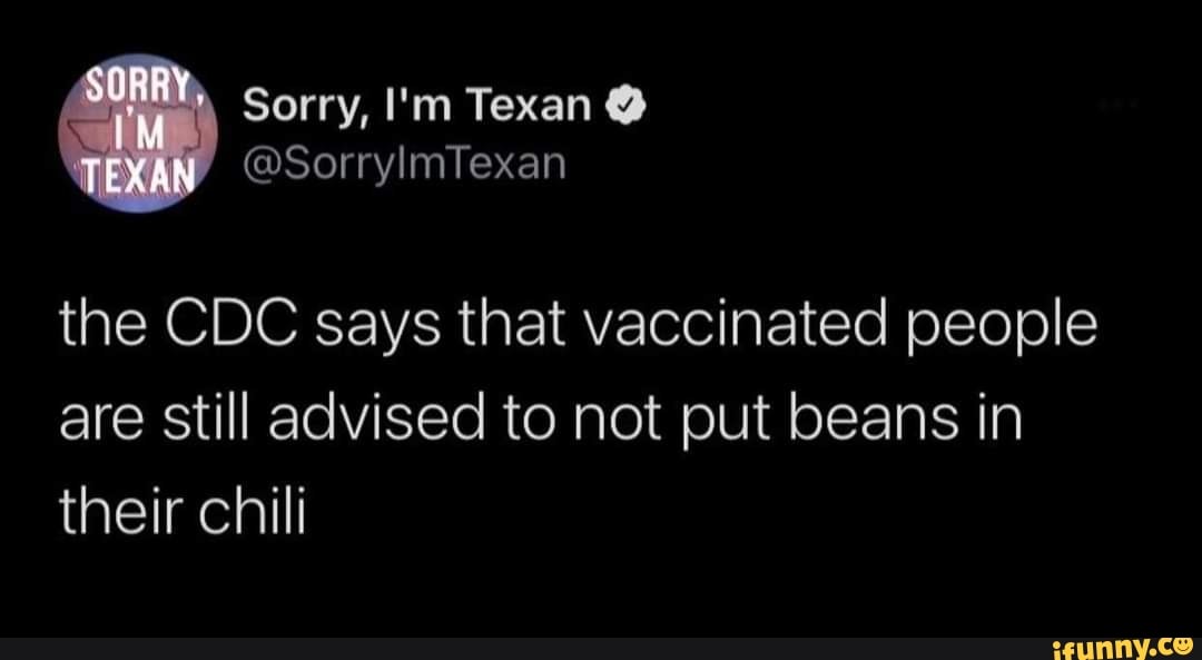 Sorry, I'm Texan @
TEXAN
@SorrylmTexan the CDC says that vaccinated people
are still advised to not put beans in their chili