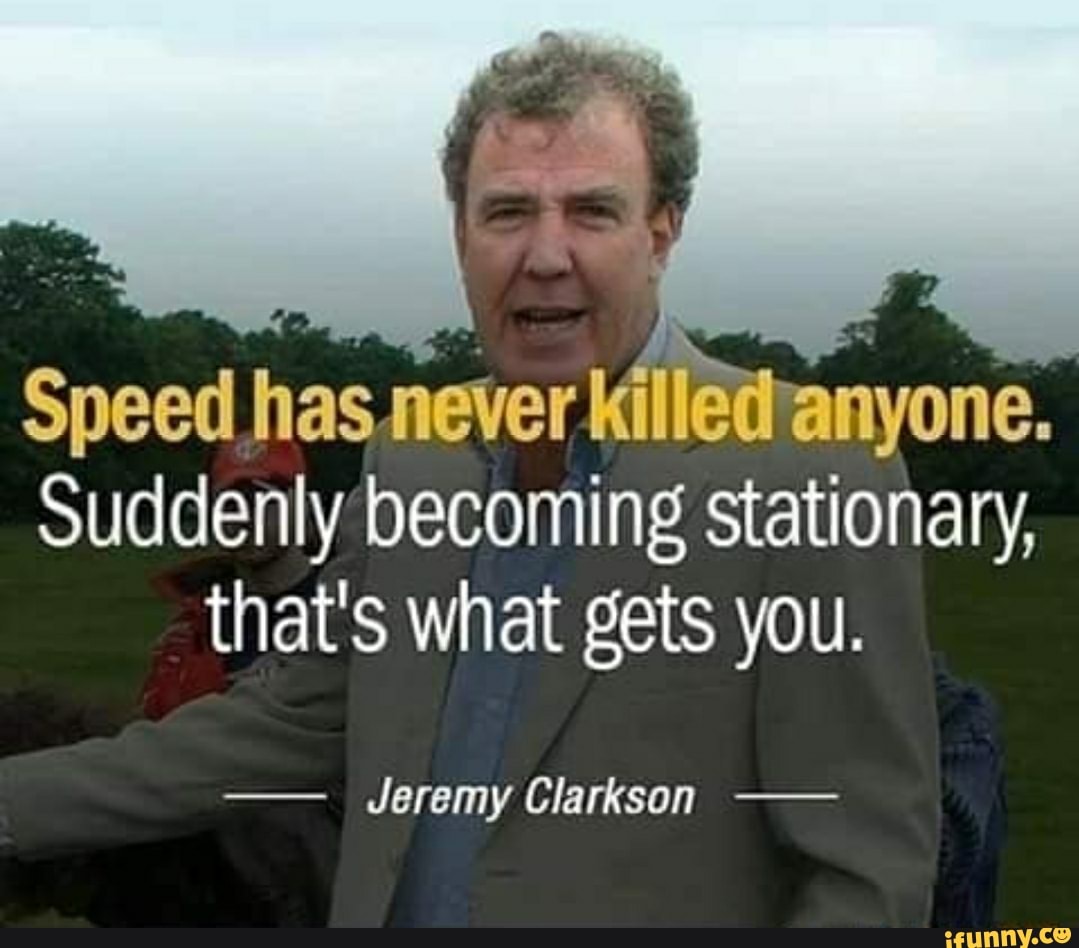 Speed has never Killéthanyone.
Suddenly becoming stationary,
that's what gets you.
Jeremy Clarkson