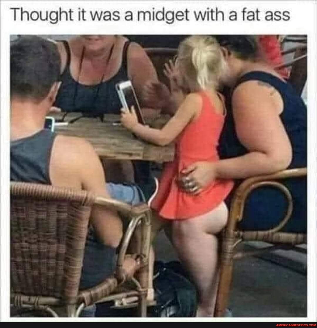 Thought it was a midget with a fat ass