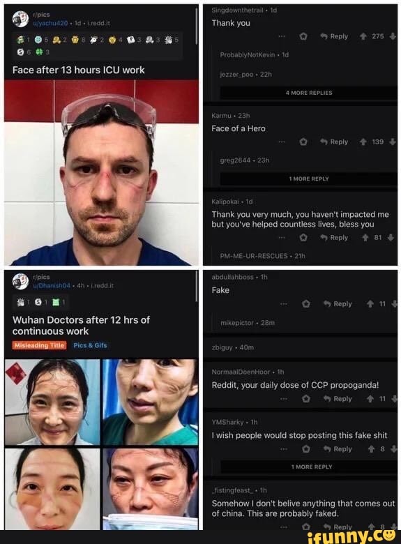 Thank you
aa
Face
Face of a Hero
Thank you very much, you haven't impacted me but you've helped countless lives, bless you
Wuhan Doctors after 12 hrs of continuous work
Pics cits
Reddit, your daily dose of CCP propoganda!
wish people would stop posting this fake shit
Somehow don't belive anything that comes out
Of china. This are probably faked.
eual