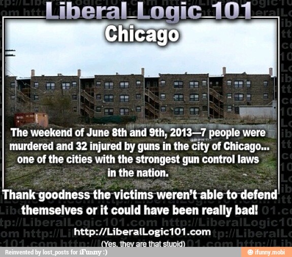 The weekend of June &th and 9th, 20137 people were
murdered and 32 injured by guns in the City of Chicago...
one of pe cities with the strongest gun control laws
¿in the nation: te
Thank: goodness the
victims weren't able to
defend
themselves or it could have been really bad!
(Yes. they are that stupid)