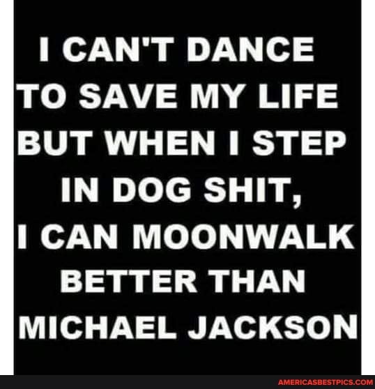 Can T Dance To Save My Life But When Step In Dog Shit Can Moonwalk Better Than Michael Jackson America S Best Pics And Videos