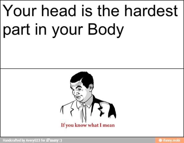 Your head is the hardest
part in your Body
Ifyou know what I mean
