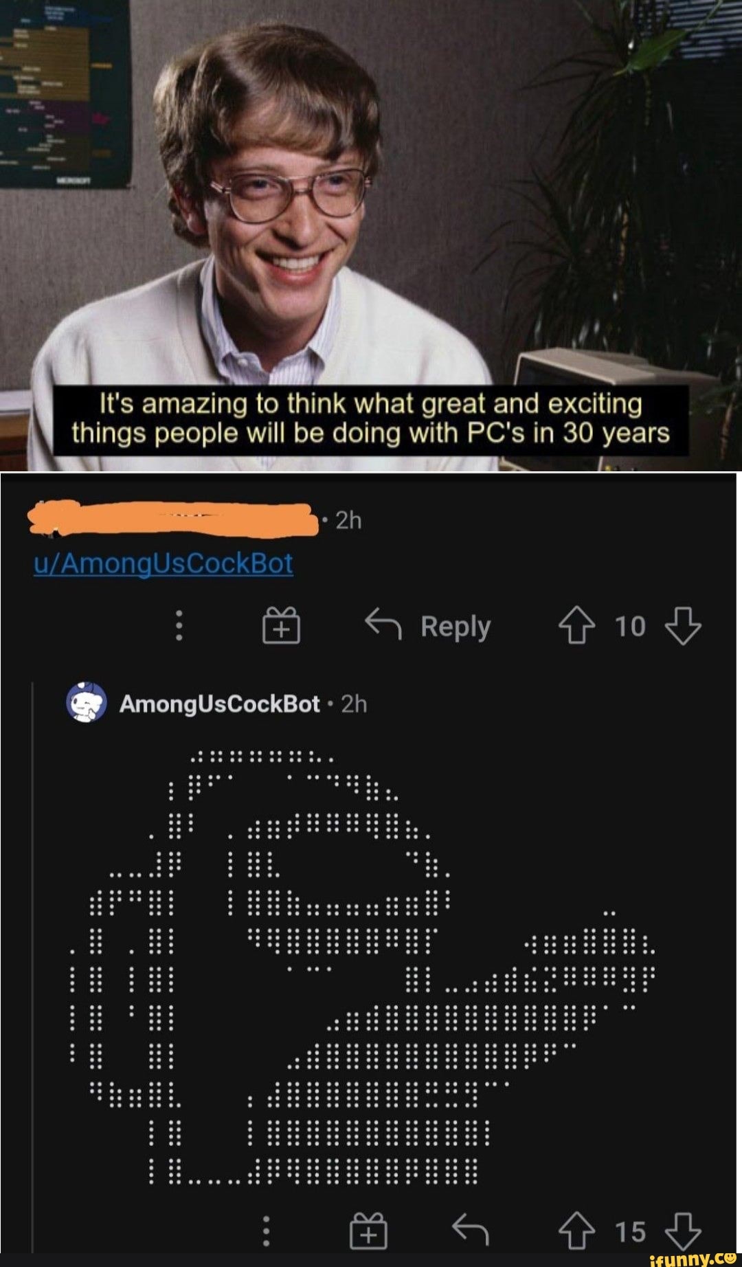 It's amazing to think what great and exciting things people will be doing with PC's in 30 years
Reply
pis
AmongUsCockBot